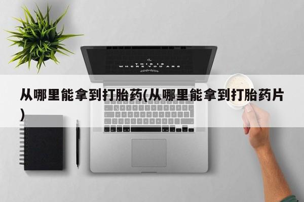 网上卖打胎药微信的联系方式从哪里能拿到打胎药(从哪里能拿到打胎药片)