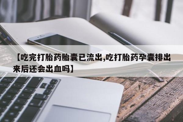 网上卖打胎药微信的联系方式【吃完打胎药胎囊已流出,吃打胎药孕囊排出来后还会出血吗】