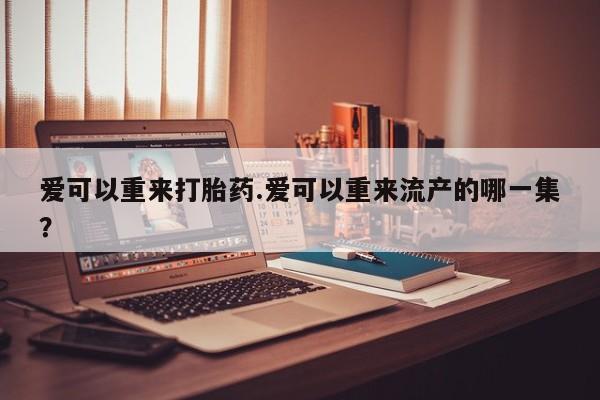 网上卖打胎药微信的联系方式爱可以重来打胎药.爱可以重来流产的哪一集？