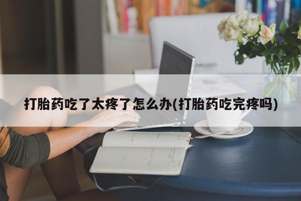 网上卖打胎药微信的联系方式打胎药吃了太疼了怎么办(打胎药吃完疼吗)