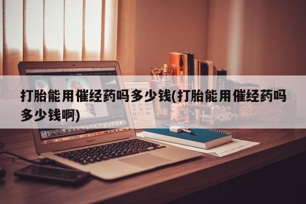 网上卖打胎药微信的联系方式打胎能用催经药吗多少钱(打胎能用催经药吗多少钱啊)