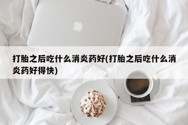 网上卖打胎药微信的联系方式打胎之后吃什么消炎药好(打胎之后吃什么消炎药好得快)