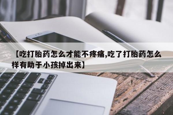 网上卖打胎药微信的联系方式【吃打胎药怎么才能不疼痛,吃了打胎药怎么样有助于小孩掉出来】