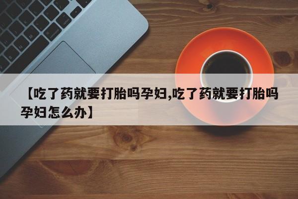 网上卖打胎药微信的联系方式【吃了药就要打胎吗孕妇,吃了药就要打胎吗孕妇怎么办】
