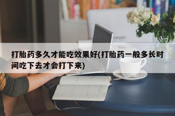 网上卖打胎药微信的联系方式打胎药多久才能吃效果好(打胎药一般多长时间吃下去才会打下来)