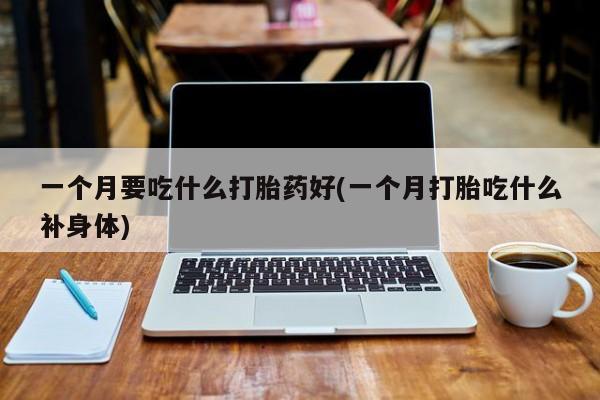网上卖打胎药微信的联系方式一个月要吃什么打胎药好(一个月打胎吃什么补身体)