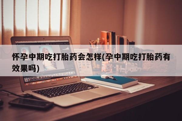 网上卖打胎药微信的联系方式怀孕中期吃打胎药会怎样(孕中期吃打胎药有效果吗)