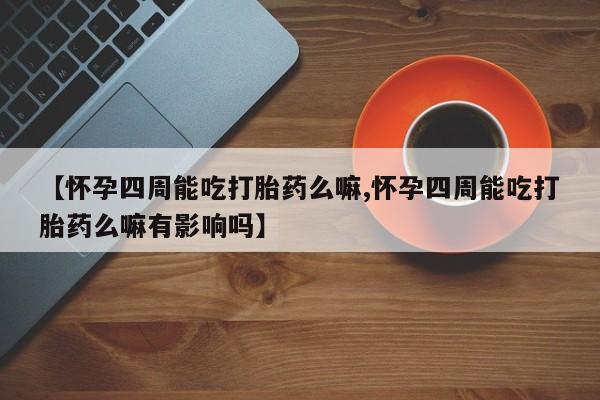 网上卖打胎药微信的联系方式【怀孕四周能吃打胎药么嘛,怀孕四周能吃打胎药么嘛有影响吗】