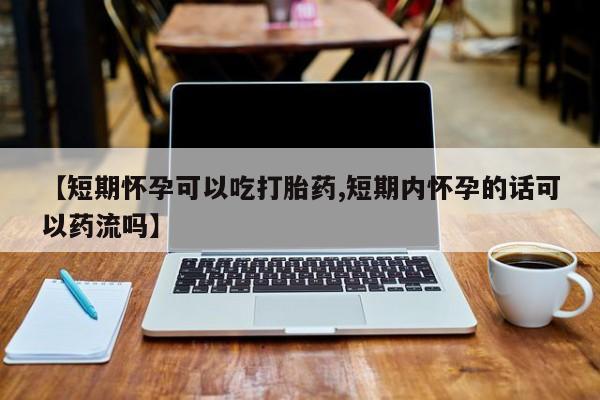 网上卖打胎药微信的联系方式【短期怀孕可以吃打胎药,短期内怀孕的话可以药流吗】