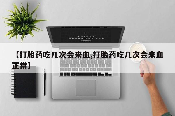 网上卖打胎药微信的联系方式【打胎药吃几次会来血,打胎药吃几次会来血正常】