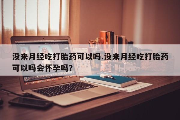网上卖打胎药微信的联系方式没来月经吃打胎药可以吗.没来月经吃打胎药可以吗会怀孕吗？