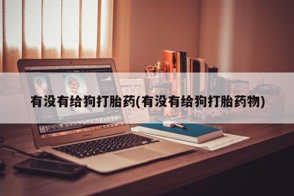 网上卖打胎药微信的联系方式有没有给狗打胎药(有没有给狗打胎药物)