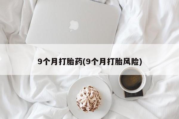 网上卖打胎药微信的联系方式9个月打胎药(9个月打胎风险)