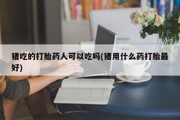 网上卖打胎药微信的联系方式猪吃的打胎药人可以吃吗(猪用什么药打胎最好)