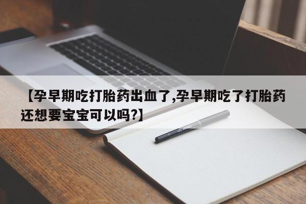 网上卖打胎药微信的联系方式【孕早期吃打胎药出血了,孕早期吃了打胎药还想要宝宝可以吗?】