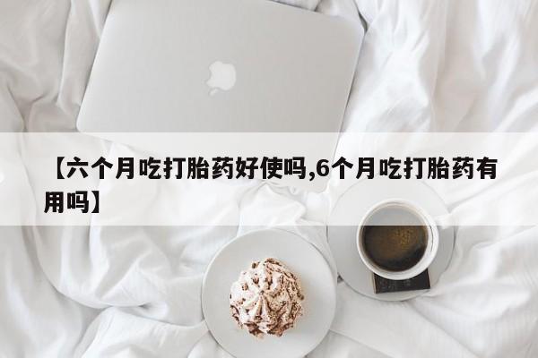 网上卖打胎药微信的联系方式【六个月吃打胎药好使吗,6个月吃打胎药有用吗】