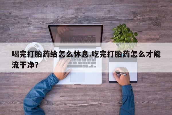 网上卖打胎药微信的联系方式喝完打胎药给怎么休息.吃完打胎药怎么才能流干净？