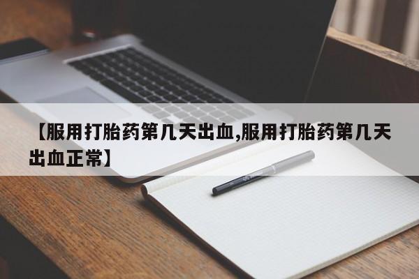 网上卖打胎药微信的联系方式【服用打胎药第几天出血,服用打胎药第几天出血正常】