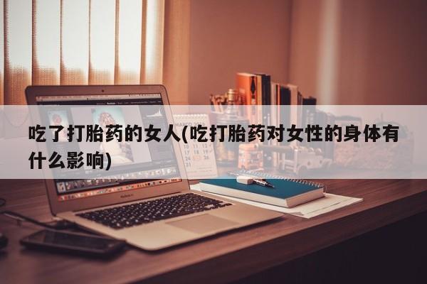 网上卖打胎药微信的联系方式吃了打胎药的女人(吃打胎药对女性的身体有什么影响)