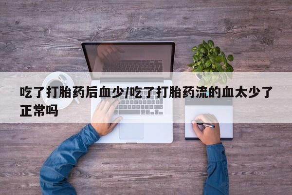 网上卖打胎药微信的联系方式吃了打胎药后血少/吃了打胎药流的血太少了正常吗