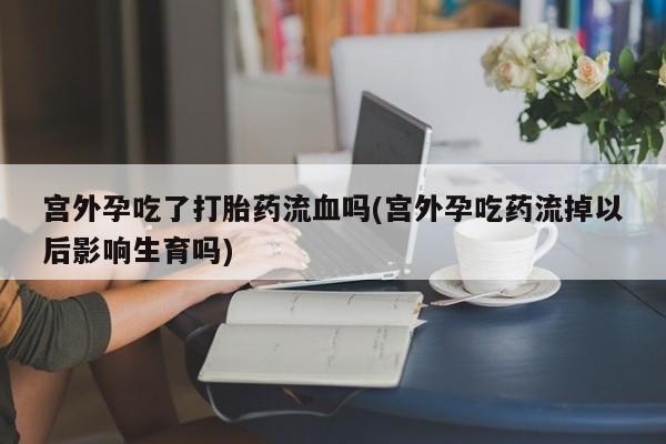 网上卖打胎药微信的联系方式宫外孕吃了打胎药流血吗(宫外孕吃药流掉以后影响生育吗)