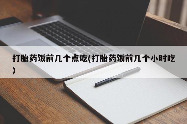 网上卖打胎药微信的联系方式打胎药饭前几个点吃(打胎药饭前几个小时吃)