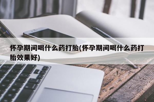 网上卖打胎药微信的联系方式怀孕期间喝什么药打胎(怀孕期间喝什么药打胎效果好)