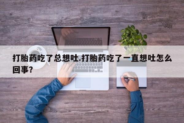 网上卖打胎药微信的联系方式打胎药吃了总想吐.打胎药吃了一直想吐怎么回事？