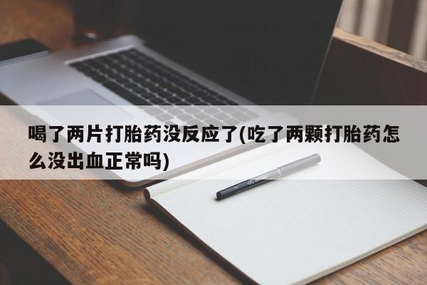 网上卖打胎药微信的联系方式喝了两片打胎药没反应了(吃了两颗打胎药怎么没出血正常吗)