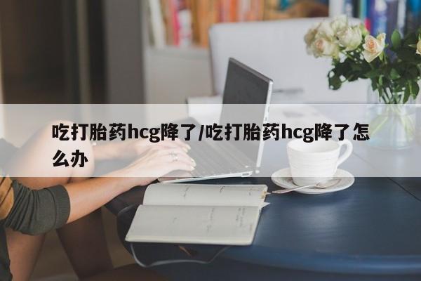 网上卖打胎药微信的联系方式吃打胎药hcg降了/吃打胎药hcg降了怎么办