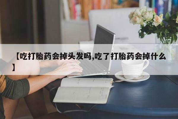 网上卖打胎药微信的联系方式【吃打胎药会掉头发吗,吃了打胎药会掉什么】