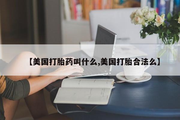 网上卖打胎药微信的联系方式【美国打胎药叫什么,美国打胎合法么】