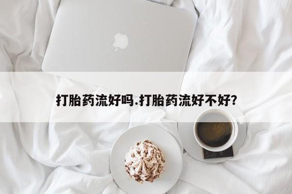 网上卖打胎药微信的联系方式打胎药流好吗.打胎药流好不好？
