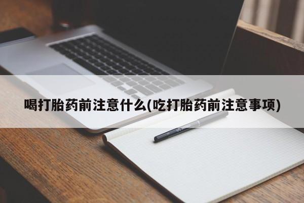网上卖打胎药微信的联系方式喝打胎药前注意什么(吃打胎药前注意事项)