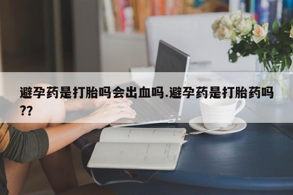 网上卖打胎药微信的联系方式避孕药是打胎吗会出血吗.避孕药是打胎药吗?？