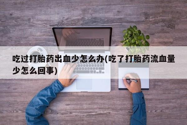 网上卖打胎药微信的联系方式吃过打胎药出血少怎么办(吃了打胎药流血量少怎么回事)