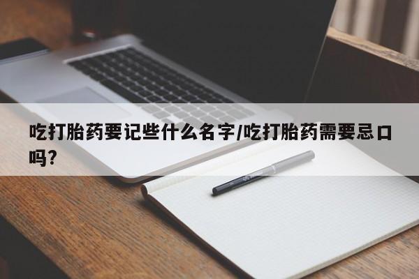 网上卖打胎药微信的联系方式吃打胎药要记些什么名字/吃打胎药需要忌口吗?