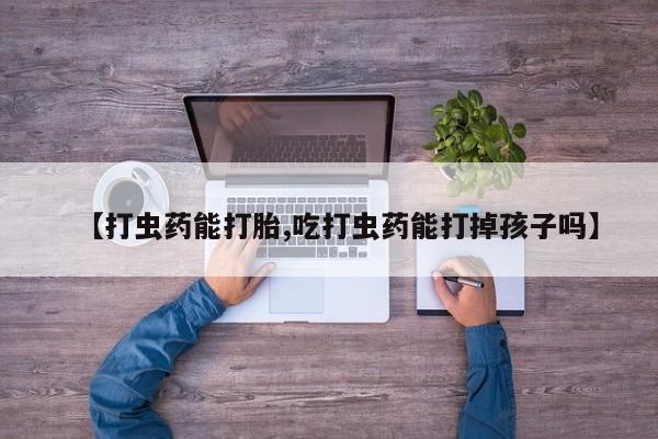 网上卖打胎药微信的联系方式【打虫药能打胎,吃打虫药能打掉孩子吗】