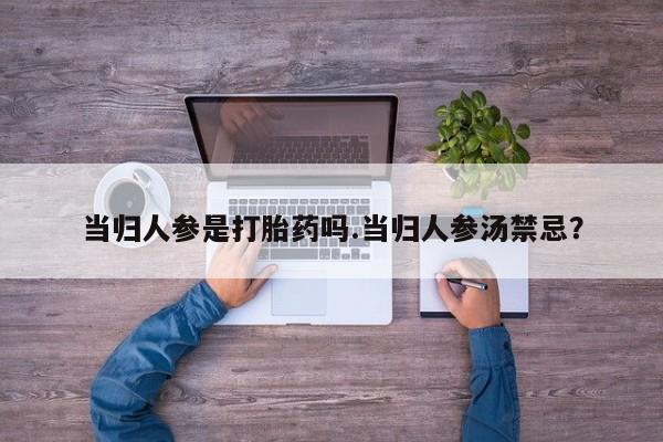网上卖打胎药微信的联系方式当归人参是打胎药吗.当归人参汤禁忌？