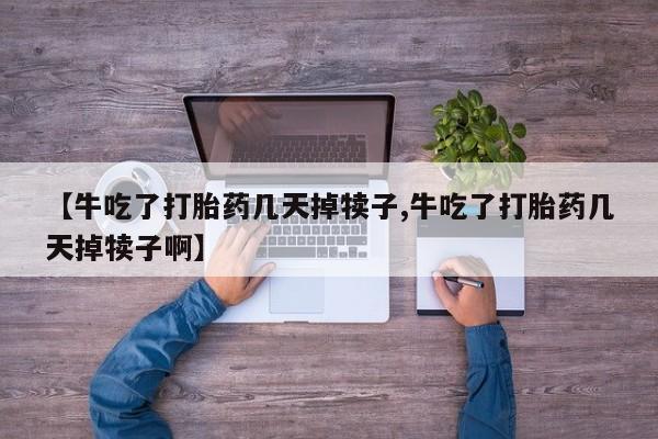网上卖打胎药微信的联系方式【牛吃了打胎药几天掉犊子,牛吃了打胎药几天掉犊子啊】