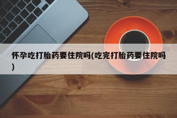 网上卖打胎药微信的联系方式怀孕吃打胎药要住院吗(吃完打胎药要住院吗)