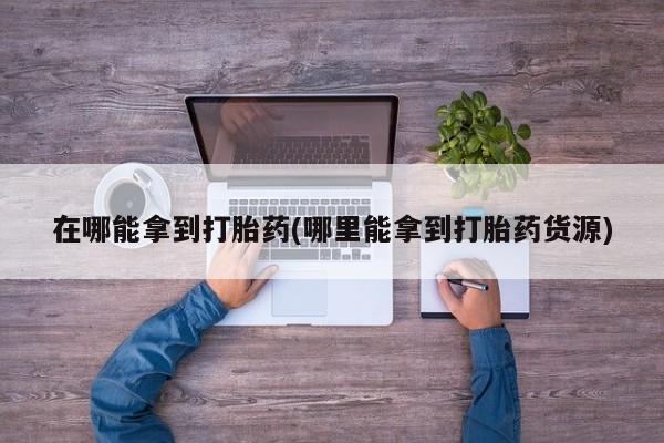 网上卖打胎药微信的联系方式在哪能拿到打胎药(哪里能拿到打胎药货源)