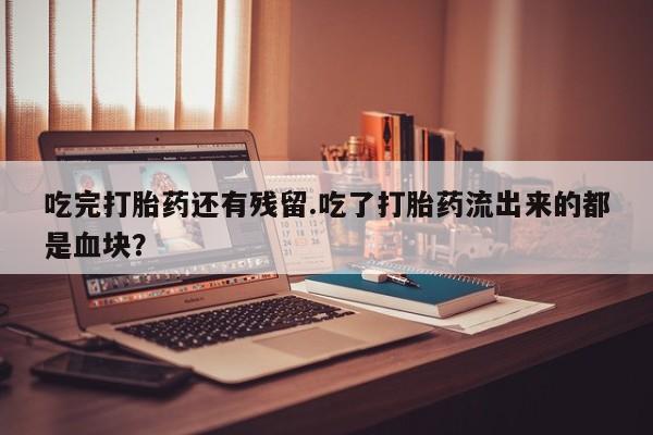 网上卖打胎药微信的联系方式吃完打胎药还有残留.吃了打胎药流出来的都是血块？