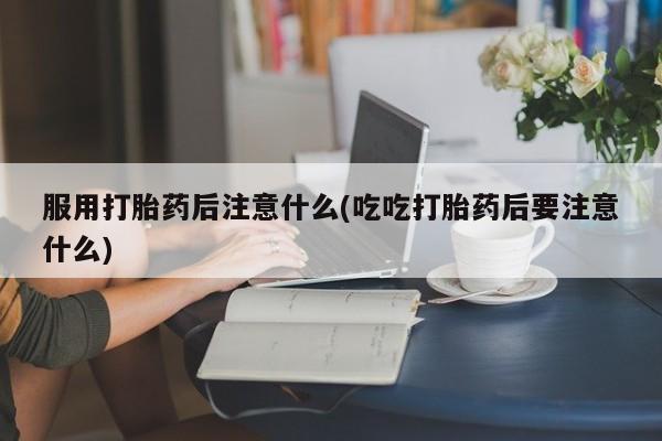 网上卖打胎药微信的联系方式服用打胎药后注意什么(吃吃打胎药后要注意什么)