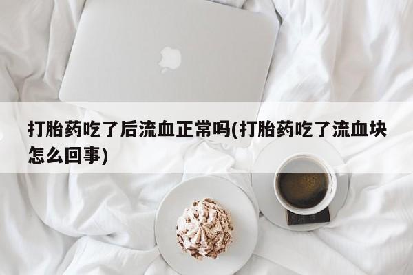 网上卖打胎药微信的联系方式打胎药吃了后流血正常吗(打胎药吃了流血块怎么回事)