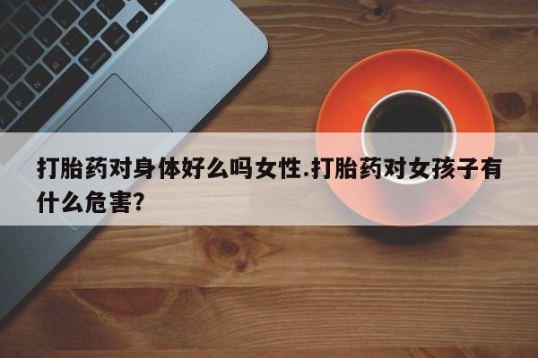 网上卖打胎药微信的联系方式打胎药对身体好么吗女性.打胎药对女孩子有什么危害？