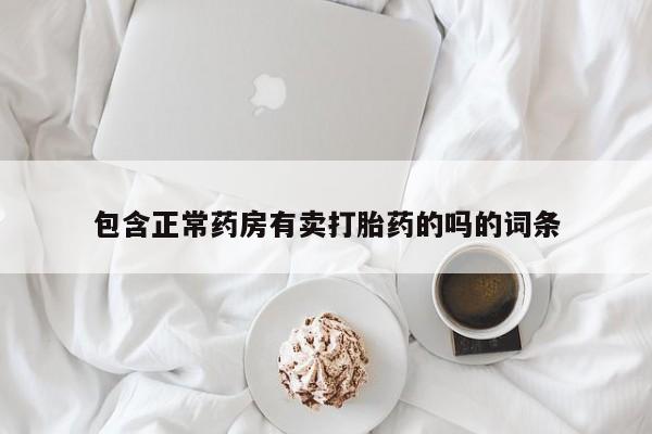 网上卖打胎药微信的联系方式包含正常药房有卖打胎药的吗的词条
