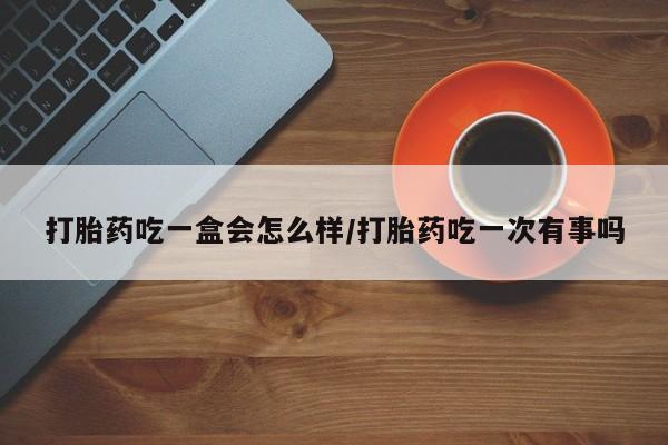 网上卖打胎药微信的联系方式打胎药吃一盒会怎么样/打胎药吃一次有事吗
