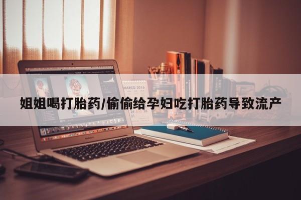 网上卖打胎药微信的联系方式姐姐喝打胎药/偷偷给孕妇吃打胎药导致流产