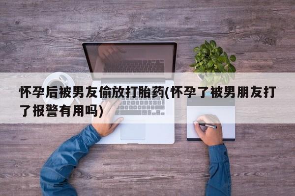 网上卖打胎药微信的联系方式怀孕后被男友偷放打胎药(怀孕了被男朋友打了报警有用吗)